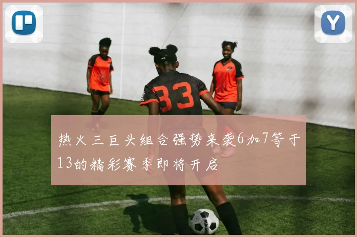 热火三巨头组合强势来袭6加7等于13的精彩赛季即将开启