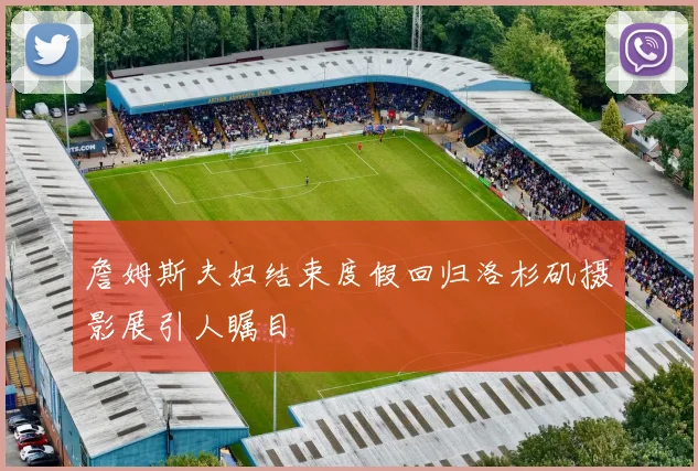 詹姆斯夫妇结束度假回归洛杉矶摄影展引人瞩目