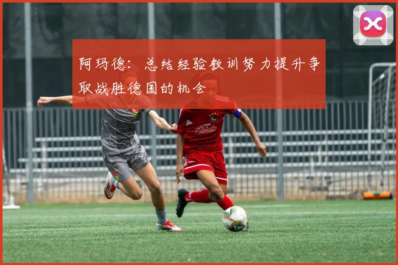 阿玛德：总结经验教训努力提升争取战胜德国的机会