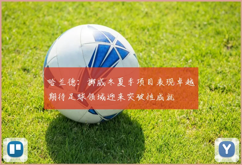哈兰德：挪威冬夏季项目表现卓越期待足球领域迎来突破性成就