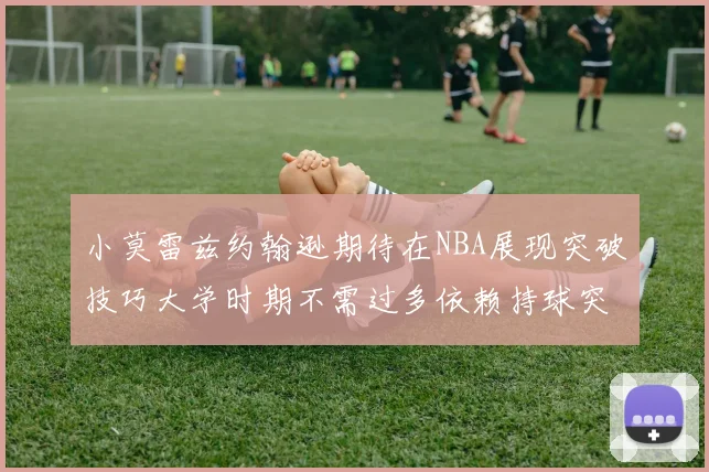 小莫雷兹约翰逊期待在NBA展现突破技巧大学时期不需过多依赖持球突破