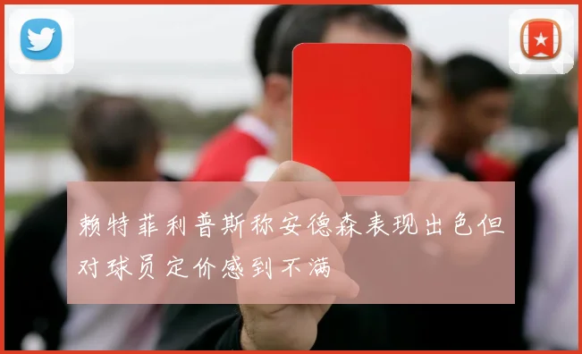 赖特菲利普斯称安德森表现出色但对球员定价感到不满