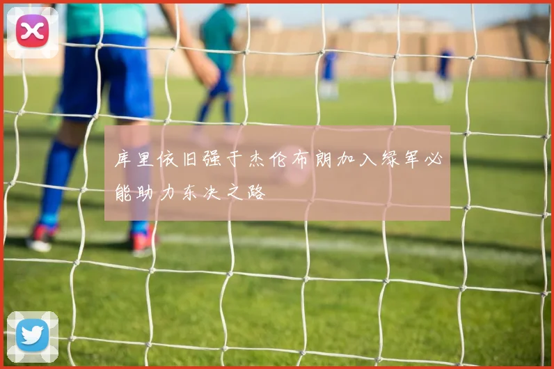 库里依旧强于杰伦布朗加入绿军必能助力东决之路