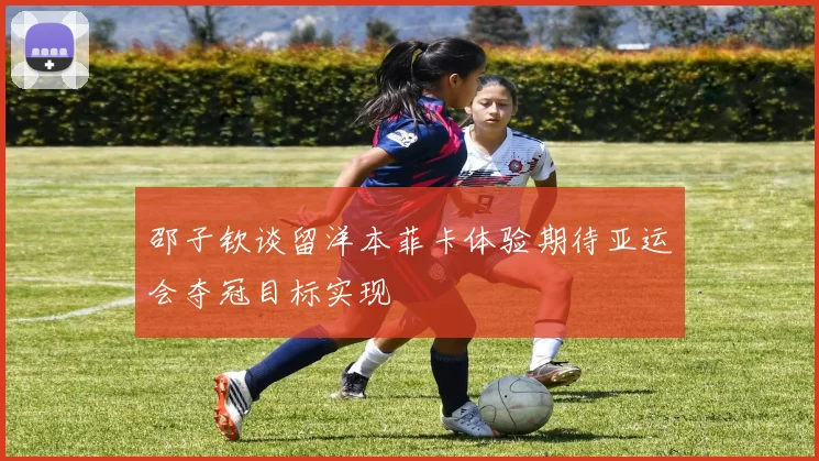 邵子钦谈留洋本菲卡体验期待亚运会夺冠目标实现
