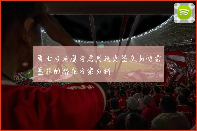勇士与老鹰考虑用选秀签交易特雷墨菲的潜在方案分析