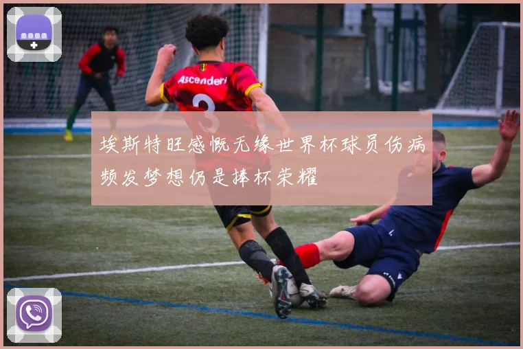 埃斯特旺感慨无缘世界杯球员伤病频发梦想仍是捧杯荣耀