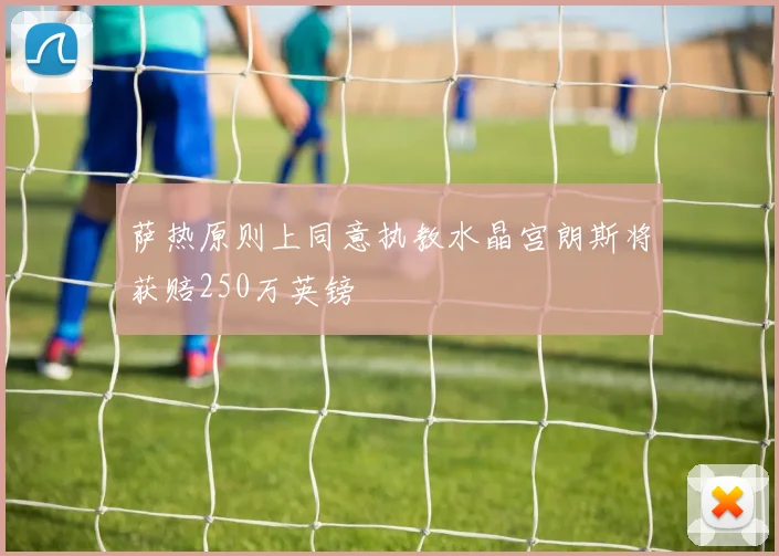 萨热原则上同意执教水晶宫朗斯将获赔250万英镑
