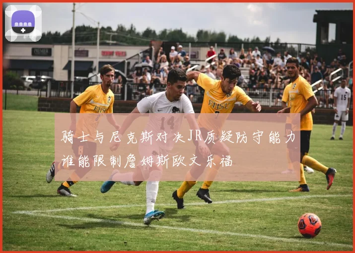 骑士与尼克斯对决JR质疑防守能力谁能限制詹姆斯欧文乐福