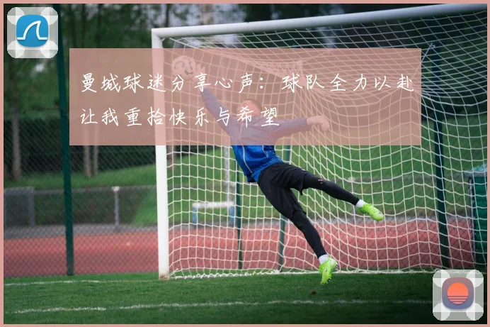 曼城球迷分享心声：球队全力以赴让我重拾快乐与希望