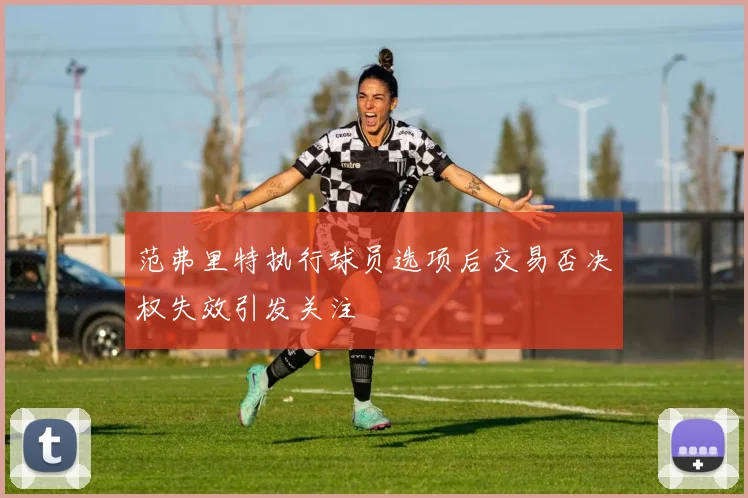 范弗里特执行球员选项后交易否决权失效引发关注
