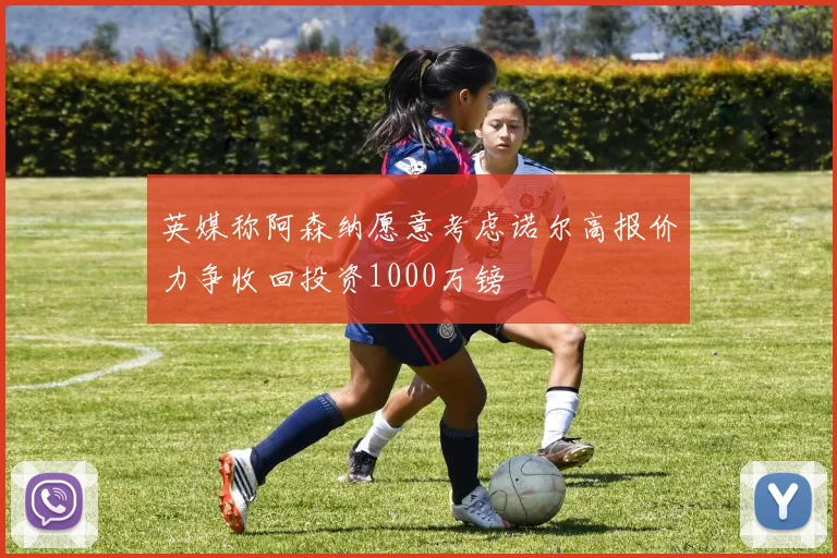 英媒称阿森纳愿意考虑诺尔高报价力争收回投资1000万镑