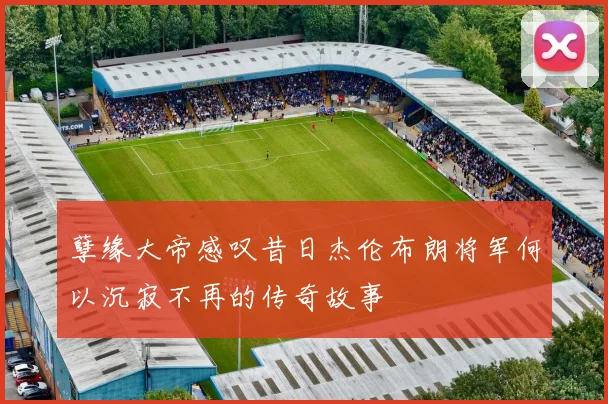 孽缘大帝感叹昔日杰伦布朗将军何以沉寂不再的传奇故事