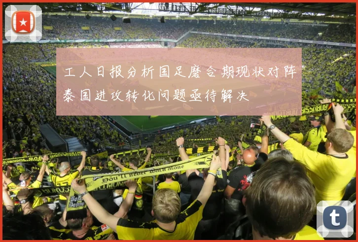 工人日报分析国足磨合期现状对阵泰国进攻转化问题亟待解决