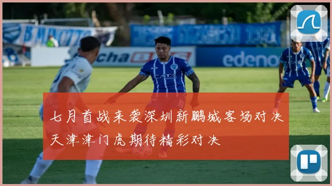 七月首战来袭深圳新鹏城客场对决天津津门虎期待精彩对决