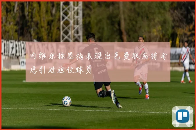 内维尔称恩梅表现出色曼联或将考虑引进这位球员