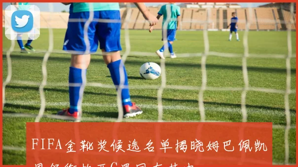 FIFA金靴奖候选名单揭晓姆巴佩凯恩领衔梅西C罗同在其中
